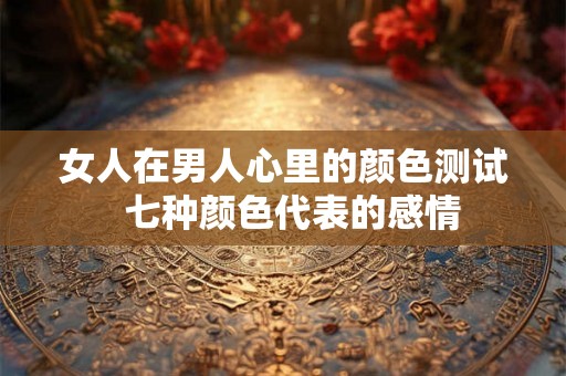 女人在男人心里的颜色测试  七种颜色代表的感情