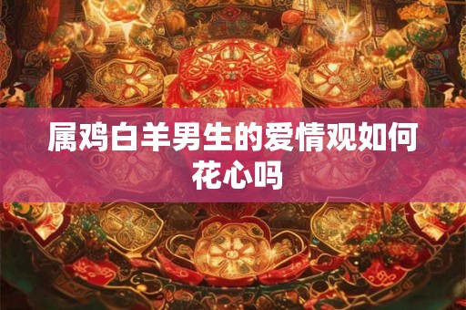 属鸡白羊男生的爱情观如何 花心吗 属鸡白羊男生的爱情观如何 花心吗
