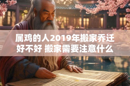属鸡的人2019年搬家乔迁好不好 搬家需要注意什么