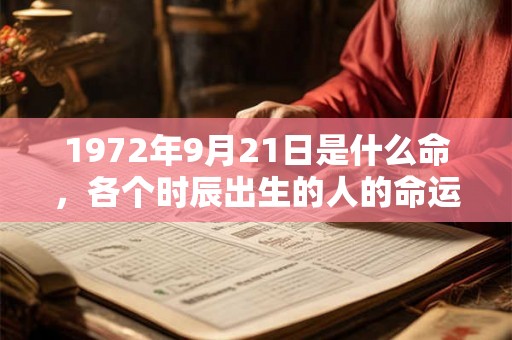1972年9月21日是什么命,各个时辰出生的人的命运 1972年9月21日是什么命,各个时辰出生的人的命运