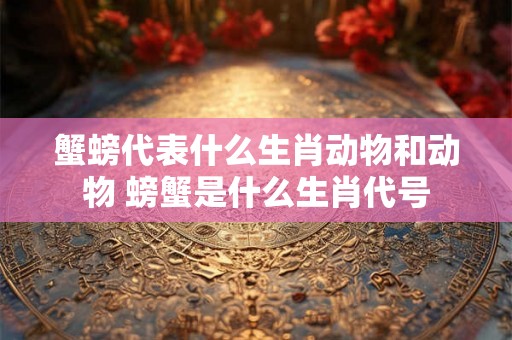 蟹螃代表什么生肖动物和动物 螃蟹是什么生肖代号