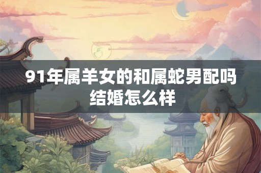91年属羊女的和属蛇男配吗 结婚怎么样