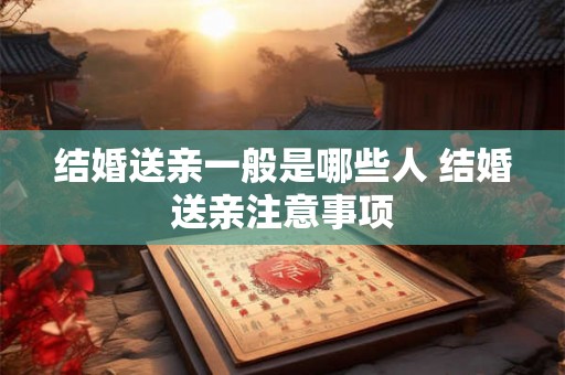 结婚送亲一般是哪些人 结婚送亲注意事项
