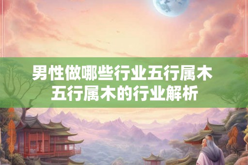 男性做哪些行业五行属木 五行属木的行业解析