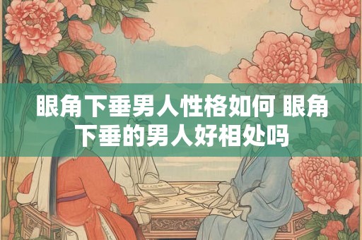 眼角下垂男人性格如何 眼角下垂的男人好相处吗