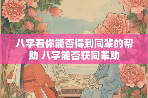 八字看你能否得到同辈的帮助 八字能否获同辈助