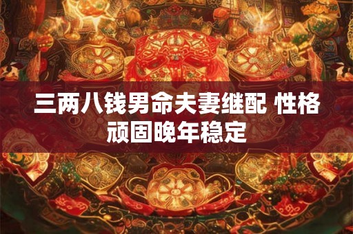 三两八钱男命夫妻继配 性格顽固晚年稳定