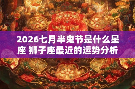 2026七月半鬼节是什么星座 狮子座最近的运势分析