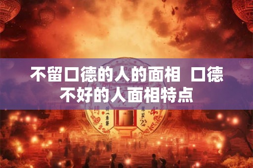 不留口德的人的面相  口德不好的人面相特点