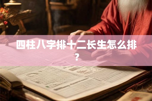 四柱八字排十二长生怎么排? 四柱八字排十二长生怎么排?