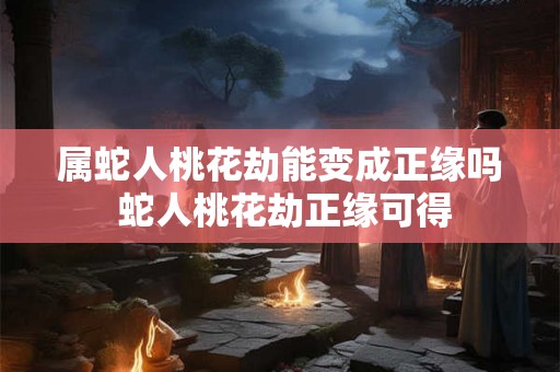属蛇人桃花劫能变成正缘吗 蛇人桃花劫正缘可得