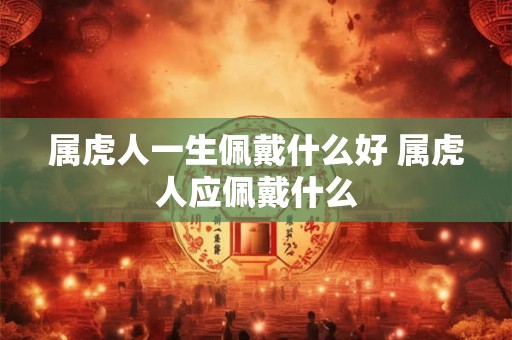 属虎人一生佩戴什么好 属虎人应佩戴什么