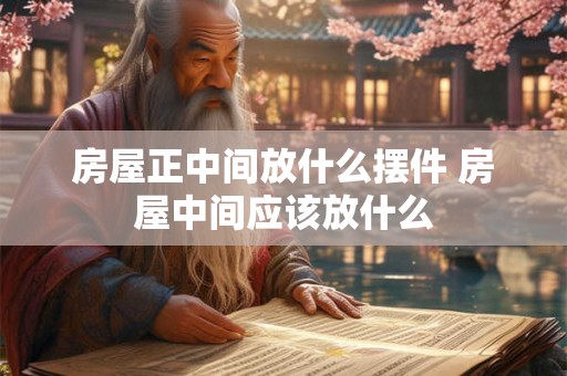 房屋正中间放什么摆件 房屋中间应该放什么