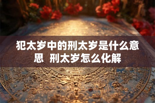 犯太岁中的刑太岁是什么意思  刑太岁怎么化解
