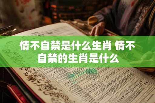 情不自禁是什么生肖 情不自禁的生肖是什么
