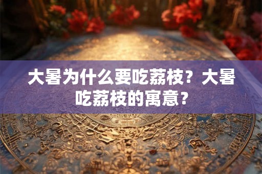 大暑为什么要吃荔枝？大暑吃荔枝的寓意？