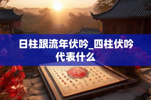 日柱跟流年伏吟_四柱伏吟代表什么