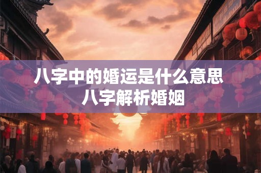 八字中的婚运是什么意思  八字解析婚姻