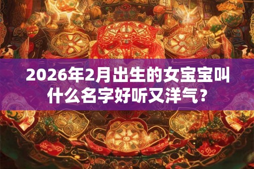 2026年2月出生的女宝宝叫什么名字好听又洋气？