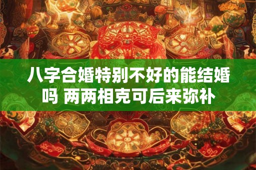 八字合婚特别不好的能结婚吗 两两相克可后来弥补 八字合婚特别不好的能结婚吗 两两相克可后来弥补