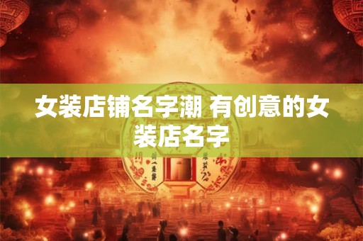 女装店铺名字潮 有创意的女装店名字 女装店铺名字潮 有创意的女装店名字