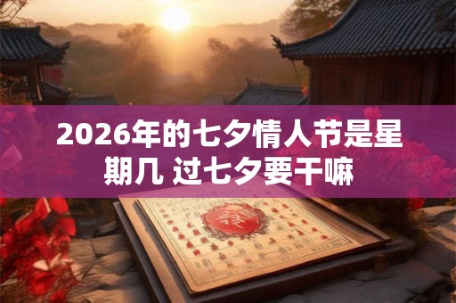 2026年的七夕情人节是星期几 过七夕要干嘛