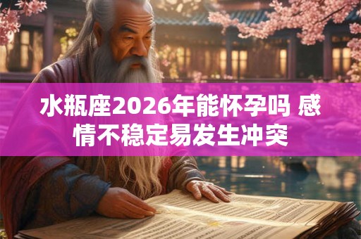 水瓶座2026年能怀孕吗 感情不稳定易发生冲突