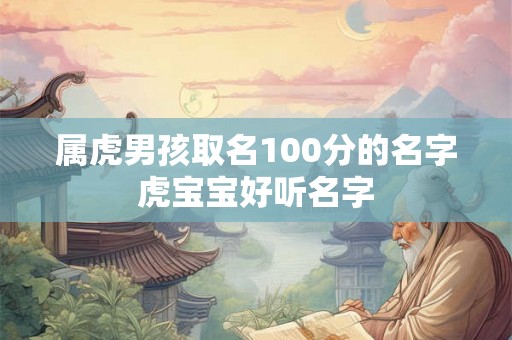 属虎男孩取名100分的名字虎宝宝好听名字 属虎男孩取名100分的名字虎宝宝好听名字