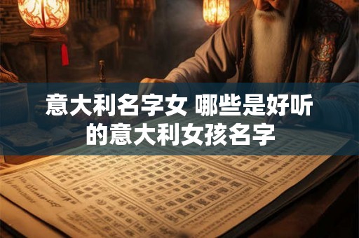 意大利名字女 哪些是好听的意大利女孩名字