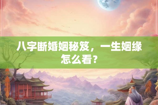 八字断婚姻秘笈，一生姻缘怎么看？