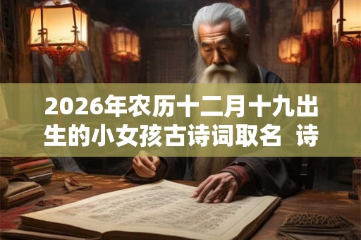2026年农历十二月十九出生的小女孩古诗词取名  诗意好听的名字