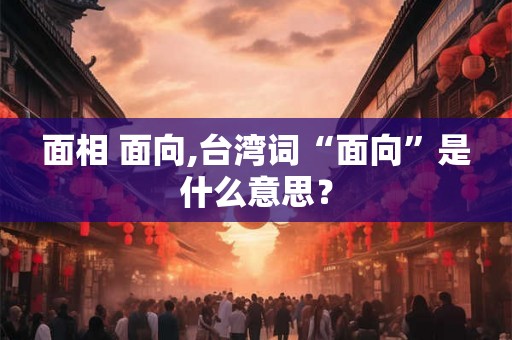 面相 面向,台湾词“面向”是什么意思? 面相 面向,台湾词“面向”是什么意思?