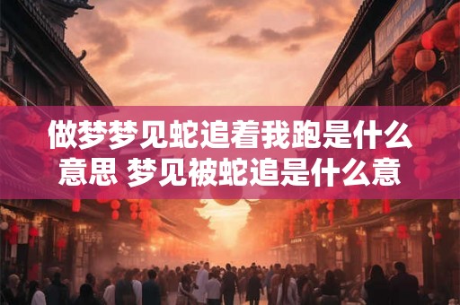 做梦梦见蛇追着我跑是什么意思 梦见被蛇追是什么意思