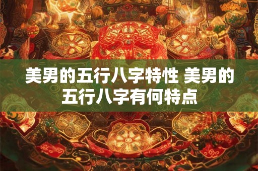 美男的五行八字特性 美男的五行八字有何特点