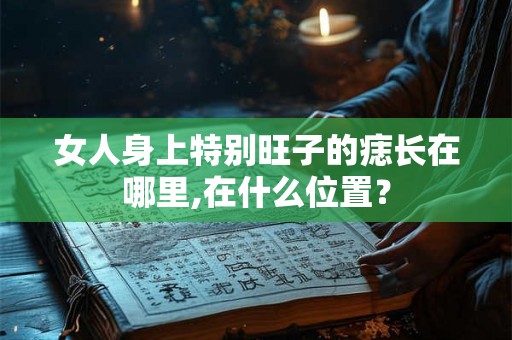女人身上特别旺子的痣长在哪里,在什么位置? 女人身上特别旺子的痣长在哪里,在什么位置?