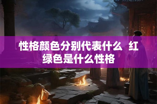性格颜色分别代表什么  红绿色是什么性格
