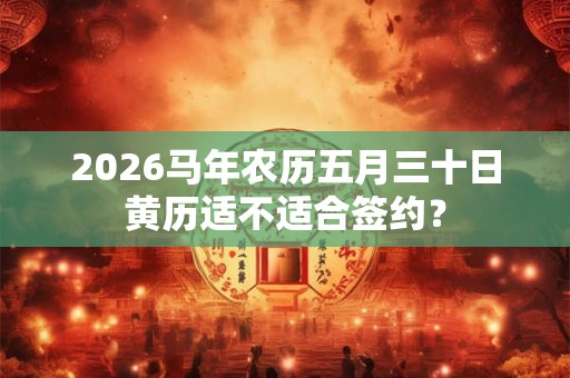 2026马年农历五月三十日黄历适不适合签约？