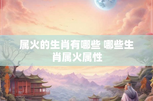 属火的生肖有哪些 哪些生肖属火属性
