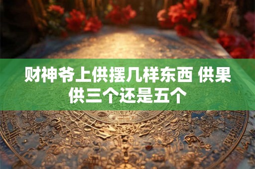 财神爷上供摆几样东西 供果供三个还是五个