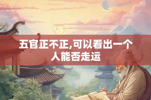 五官正不正,可以看出一个人能否走运