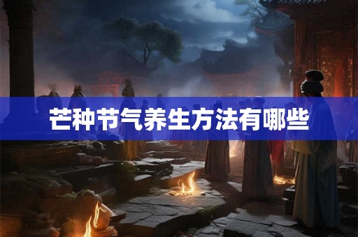 芒种节气养生方法有哪些