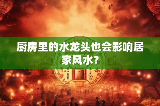 厨房里的水龙头也会影响居家风水？