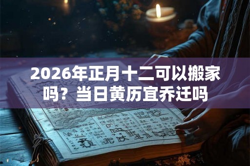 2026年正月十二可以搬家吗？当日黄历宜乔迁吗