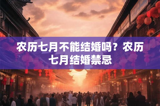 农历七月不能结婚吗？农历七月结婚禁忌