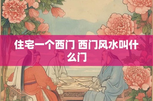 住宅一个西门 西门风水叫什么门
