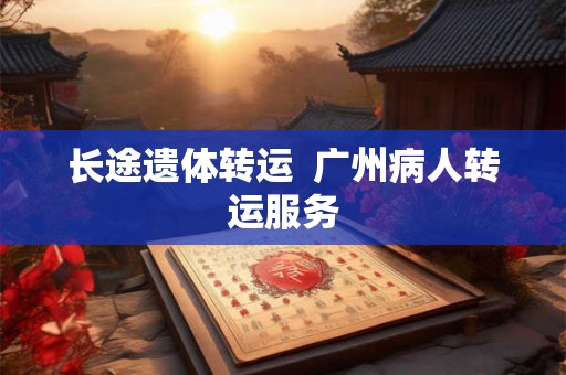长途遗体转运  广州病人转运服务