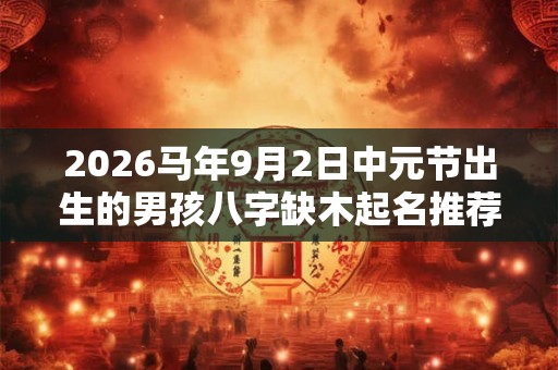2026马年9月2日中元节出生的男孩八字缺木起名推荐