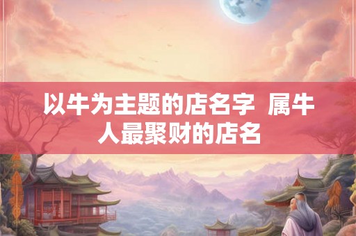 以牛为主题的店名字  属牛人最聚财的店名