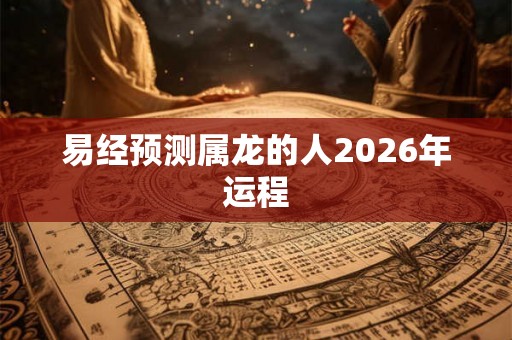 易经预测属龙的人2026年运程