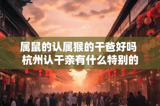 属鼠的认属猴的干爸好吗 杭州认干亲有什么特别的